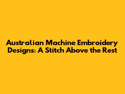 Australian Machine Embroidery Designs: A Stitch Above the Rest