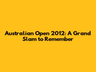 Australian Open 2012: A Grand Slam to Remember