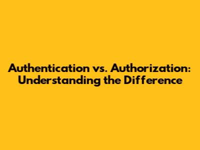 Authentication vs. Authorization: Understanding the Difference