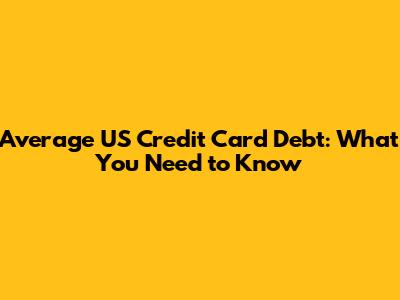 Average US Credit Card Debt: What You Need to Know