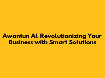 Awantun AI: Revolutionizing Your Business with Smart Solutions