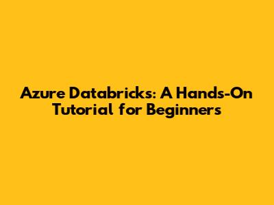 Azure Databricks: A Hands-On Tutorial for Beginners