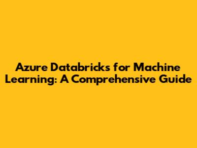 Azure Databricks for Machine Learning: A Comprehensive Guide