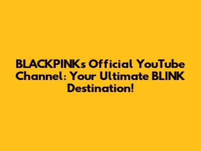 BLACKPINK's Official YouTube Channel: Your Ultimate BLINK Destination!