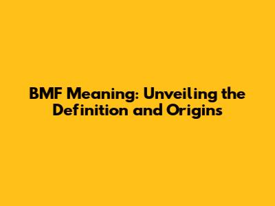 BMF Meaning: Unveiling the Definition and Origins