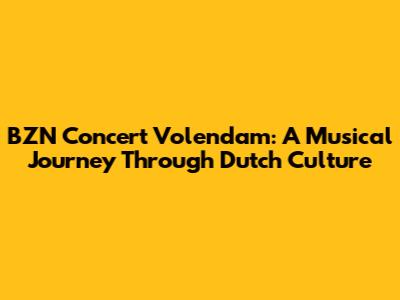 BZN Concert Volendam: A Musical Journey Through Dutch Culture