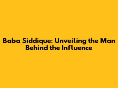 Baba Siddique: Unveiling the Man Behind the Influence