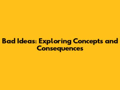 Bad Ideas: Exploring Concepts and Consequences