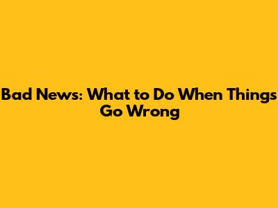 Bad News: What to Do When Things Go Wrong