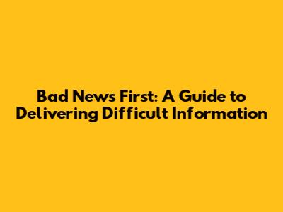 Bad News First: A Guide to Delivering Difficult Information