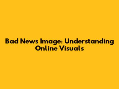 Bad News Image: Understanding Online Visuals