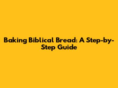 Baking Biblical Bread: A Step-by-Step Guide