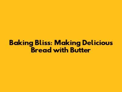 Baking Bliss: Making Delicious Bread with Butter