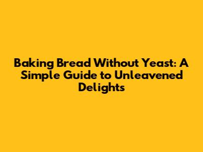 Baking Bread Without Yeast: A Simple Guide to Unleavened Delights
