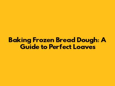 Baking Frozen Bread Dough: A Guide to Perfect Loaves