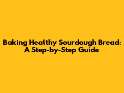 Baking Healthy Sourdough Bread: A Step-by-Step Guide