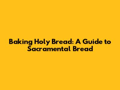 Baking Holy Bread: A Guide to Sacramental Bread