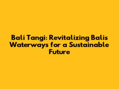 Bali Tangi: Revitalizing Bali's Waterways for a Sustainable Future