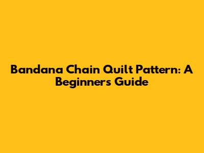Bandana Chain Quilt Pattern: A Beginner's Guide