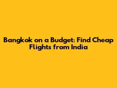 Bangkok on a Budget: Find Cheap Flights from India