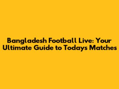 Bangladesh Football Live: Your Ultimate Guide to Today's Matches