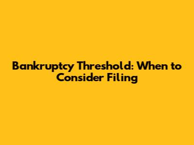 Bankruptcy Threshold: When to Consider Filing