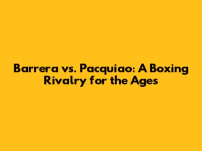 Barrera vs. Pacquiao: A Boxing Rivalry for the Ages