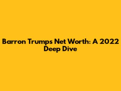 Barron Trump's Net Worth: A 2022 Deep Dive