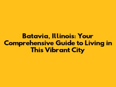 Batavia, Illinois: Your Comprehensive Guide to Living in This Vibrant City