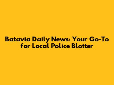 Batavia Daily News: Your Go-To for Local Police Blotter
