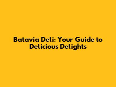 Batavia Deli: Your Guide to Delicious Delights