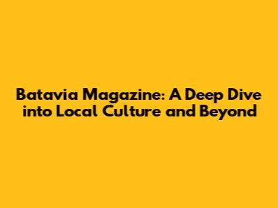 Batavia Magazine: A Deep Dive into Local Culture and Beyond