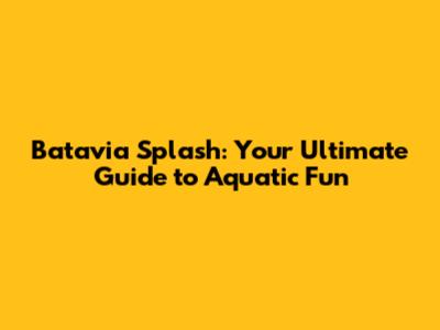 Batavia Splash: Your Ultimate Guide to Aquatic Fun