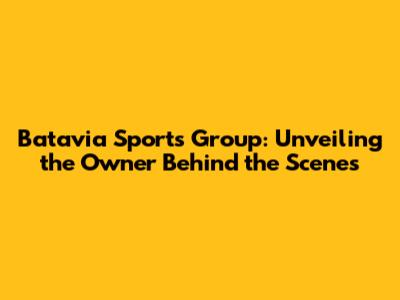 Batavia Sports Group: Unveiling the Owner Behind the Scenes