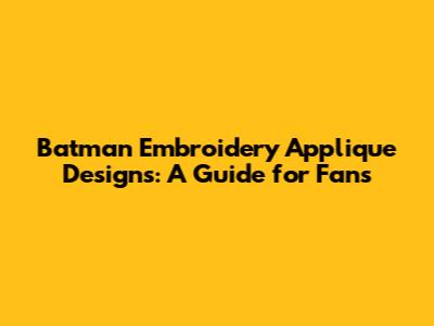 Batman Embroidery Applique Designs: A Guide for Fans