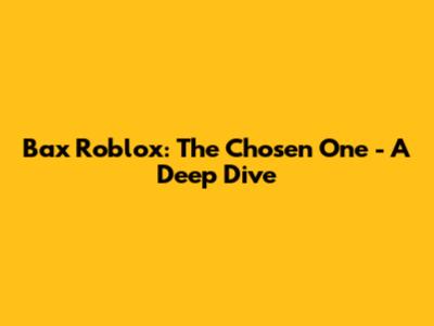 Bax Roblox: The Chosen One - A Deep Dive