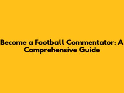 Become a Football Commentator: A Comprehensive Guide