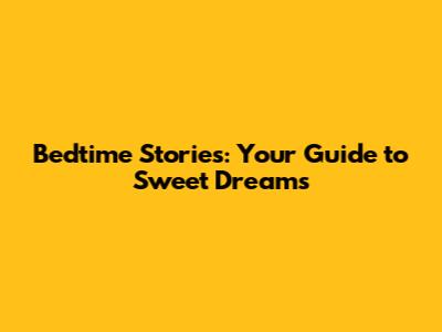 Bedtime Stories: Your Guide to Sweet Dreams
