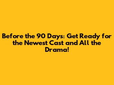 Before the 90 Days: Get Ready for the Newest Cast and All the Drama!