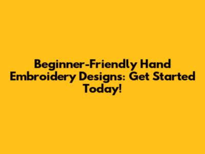 Beginner-Friendly Hand Embroidery Designs: Get Started Today!
