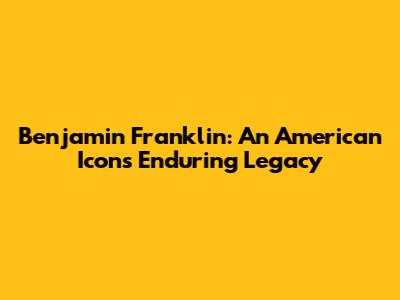 Benjamin Franklin: An American Icon's Enduring Legacy