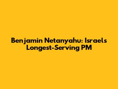 Benjamin Netanyahu: Israel's Longest-Serving PM