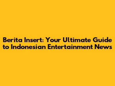 Berita Insert: Your Ultimate Guide to Indonesian Entertainment News