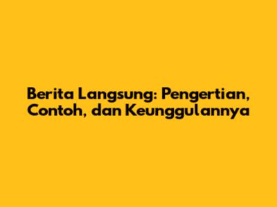 Berita Langsung: Pengertian, Contoh, dan Keunggulannya