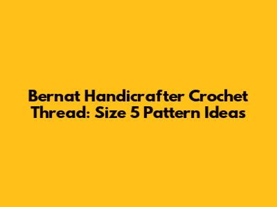 Bernat Handicrafter Crochet Thread: Size 5 Pattern Ideas