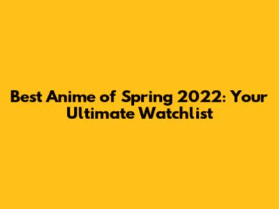 Best Anime of Spring 2022: Your Ultimate Watchlist