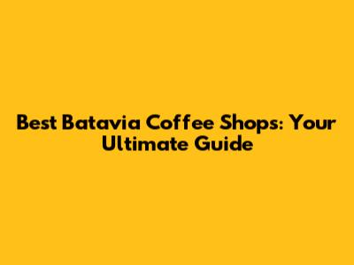 Best Batavia Coffee Shops: Your Ultimate Guide