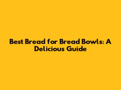 Best Bread for Bread Bowls: A Delicious Guide