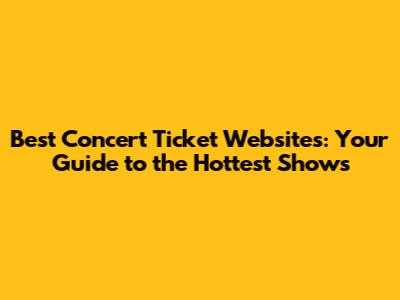 Best Concert Ticket Websites: Your Guide to the Hottest Shows