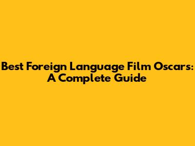 Best Foreign Language Film Oscars: A Complete Guide